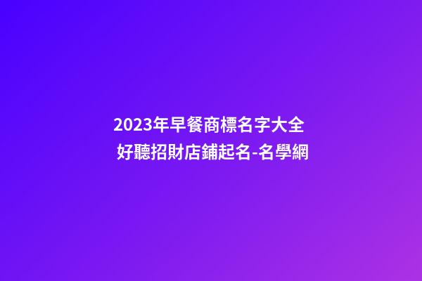 2023年早餐商標名字大全 好聽招財店鋪起名-名學網-第1張-店鋪起名-玄機派